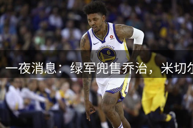 一夜消息：绿军兜售乔治，米切尔双喜临门，马绍尔超值续约