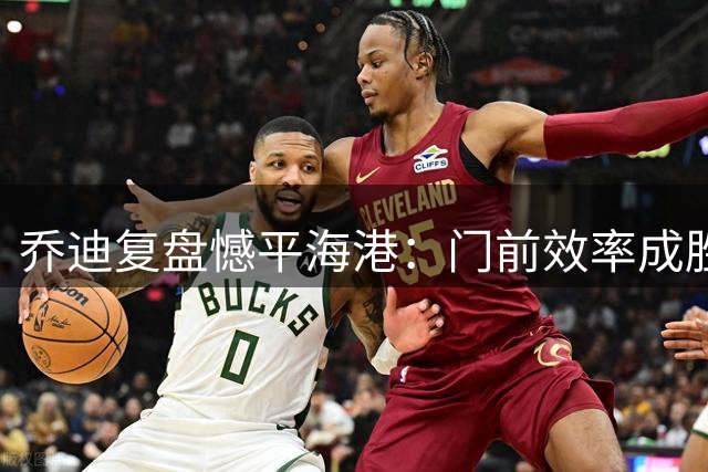 乔迪复盘憾平海港：门前效率成胜负关键 新星布尼亚明获盛赞