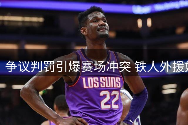 争议判罚引爆赛场冲突 铁人外援姆本扎红牌背后真相