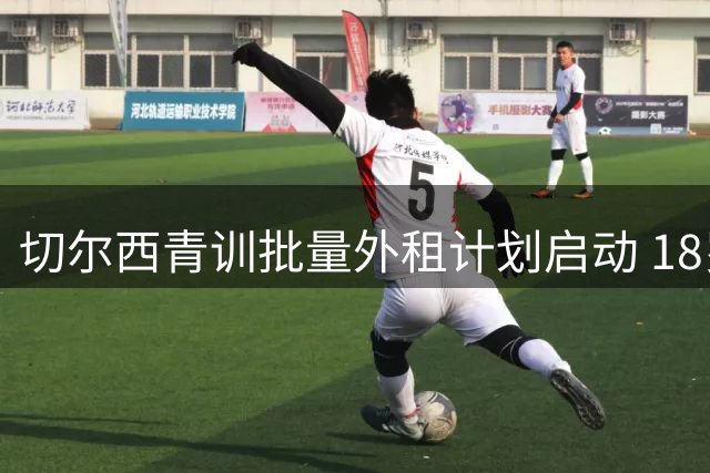 切尔西青训批量外租计划启动 18岁锋线新星续约在即