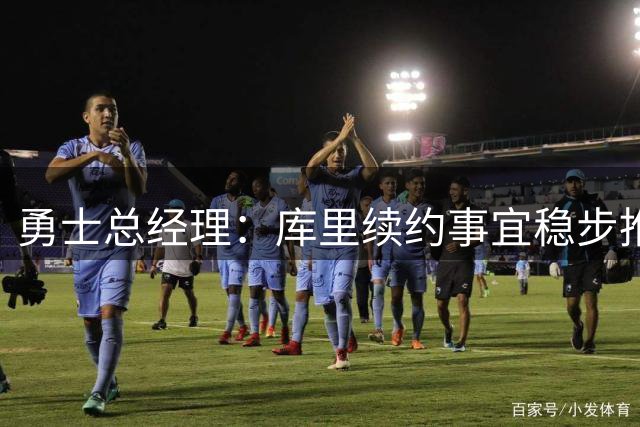 勇士总经理：库里续约事宜稳步推进，未来或终老勇士队