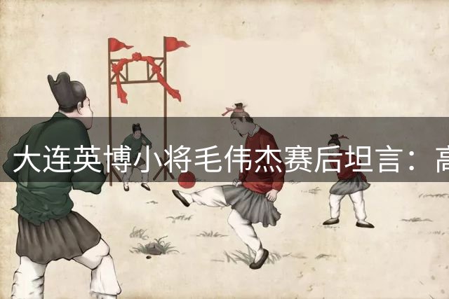 大连英博小将毛伟杰赛后坦言：高温非败因 愧对远征球迷