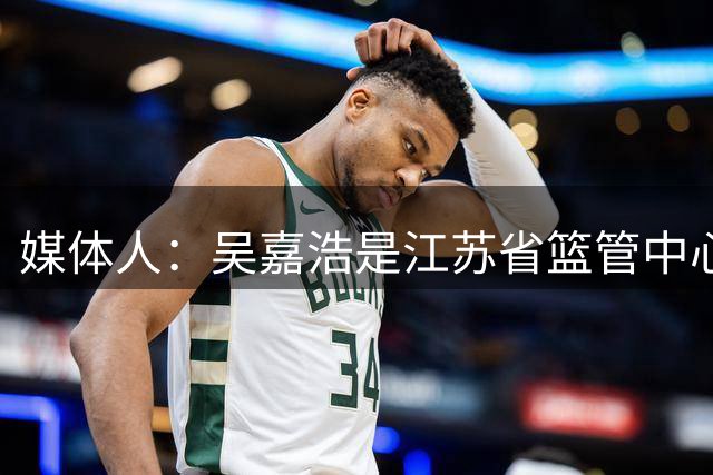 媒体人：吴嘉浩是江苏省篮管中心签约运动员 签约时有特别约定