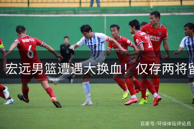 宏远男篮遭遇大换血！仅存两将留守，双子星交易风波引热议