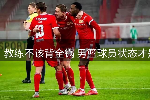 教练不该背全锅 男篮球员状态才是胜负关键