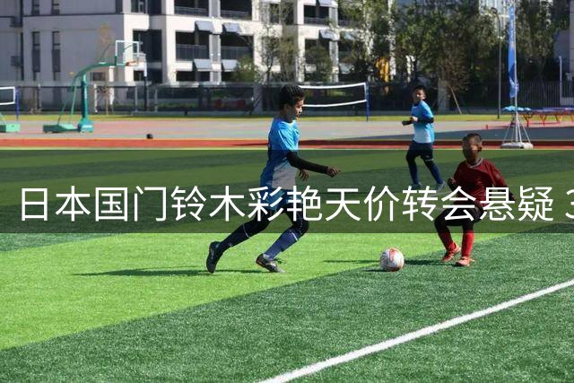 日本国门铃木彩艳天价转会悬疑 3500万欧+尤文租借方案待敲定