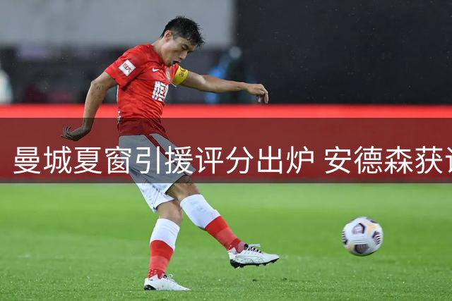曼城夏窗引援评分出炉 安德森获评最高分