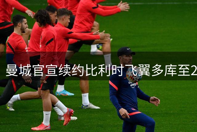 曼城官宣续约比利时飞翼多库至2031年