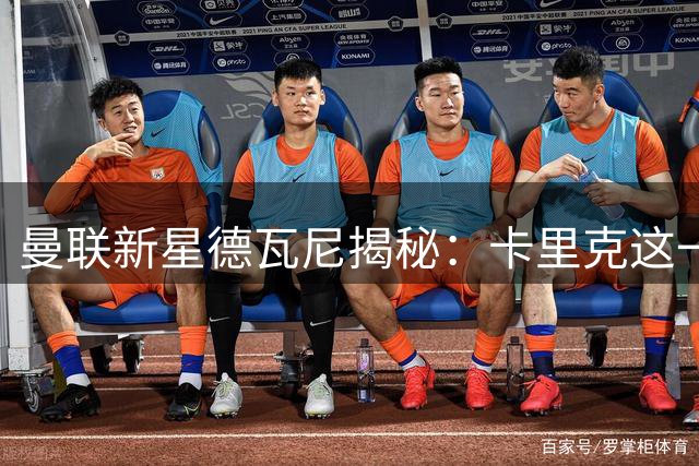曼联新星德瓦尼揭秘：卡里克这一举动让青训球员集体沸腾