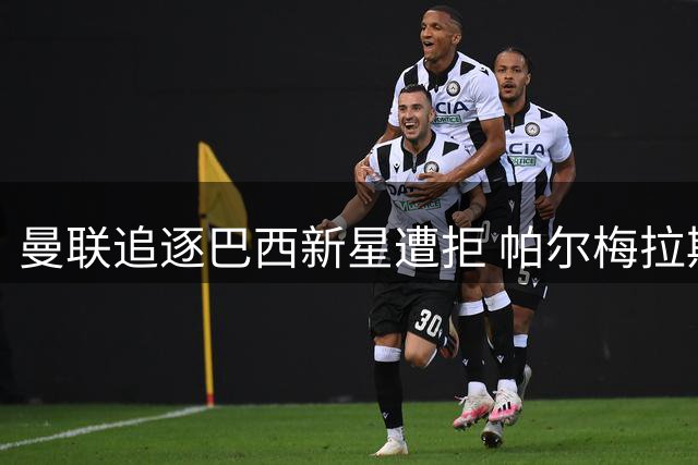 曼联追逐巴西新星遭拒 帕尔梅拉斯力保16岁锋线瑰宝