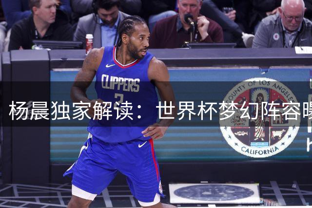杨晨独家解读：世界杯梦幻阵容曝光 梅西搭档三大新星组豪华锋线