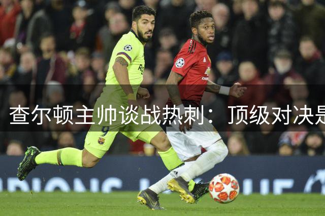 查尔顿主帅谈战热刺：顶级对决是绝佳检验机会
