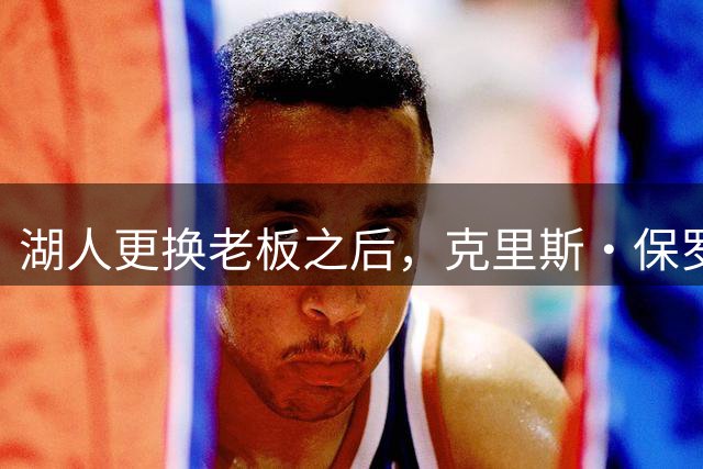 湖人更换老板之后，克里斯・保罗的湖人角色迎来重大新消息