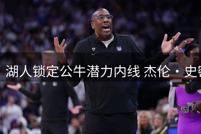 湖人锁定公牛潜力内线 杰伦·史密斯或成交易焦点