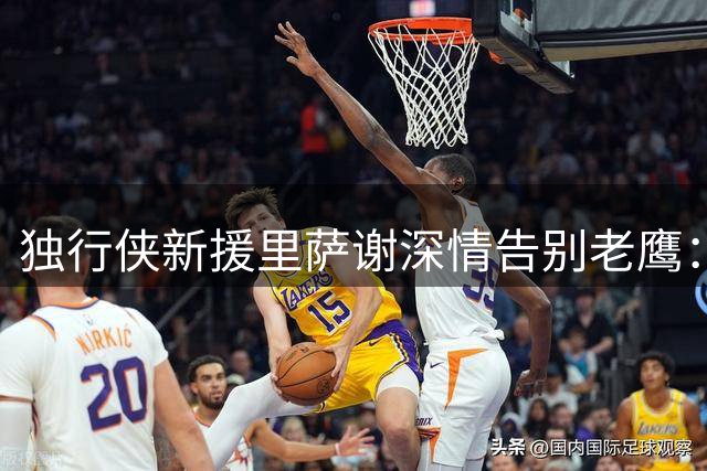 独行侠新援里萨谢深情告别老鹰：亚特兰大永远是我的家