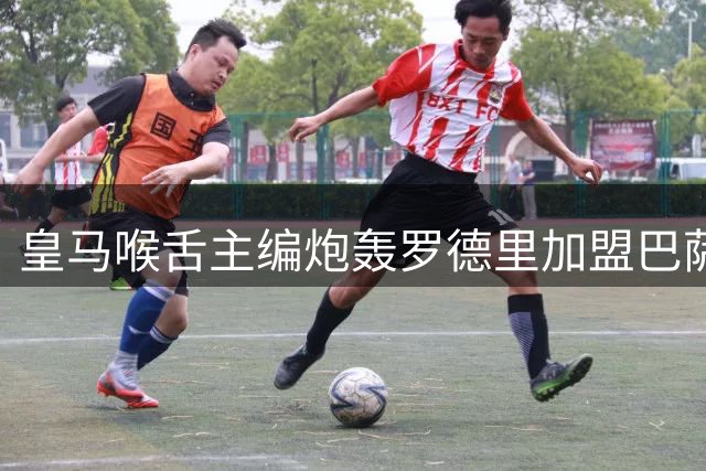 皇马喉舌主编炮轰罗德里加盟巴萨：背叛伯纳乌将成终生遗憾