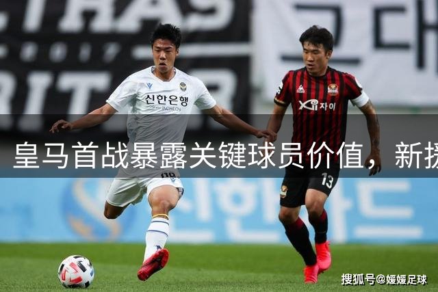皇马首战暴露关键球员价值，新援闪耀但核心缺失