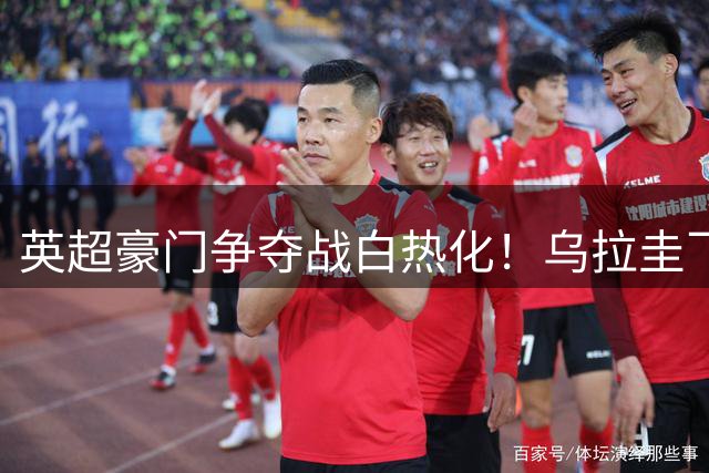 英超豪门争夺战白热化！乌拉圭飞翼标价5150万镑引爆转会市场