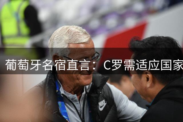 葡萄牙名宿直言：C罗需适应国家队角色转变 新帅将合理调配出场时间