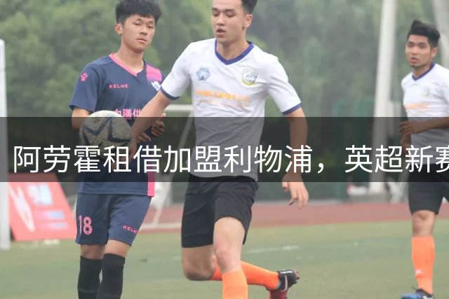 阿劳霍租借加盟利物浦，英超新赛季后防迎来强援