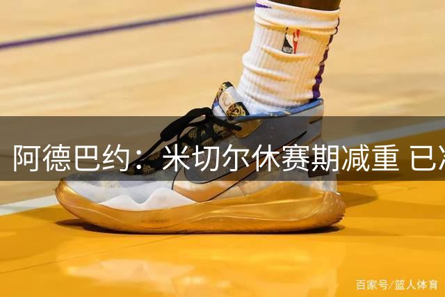 阿德巴约：米切尔休赛期减重 已准备好迎来一个精彩的赛季