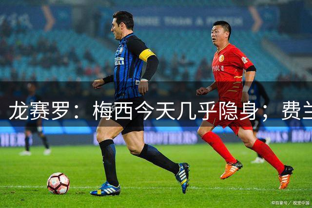 龙赛罗：梅西今天几乎隐身；费兰是我生命中伊涅斯塔的传人