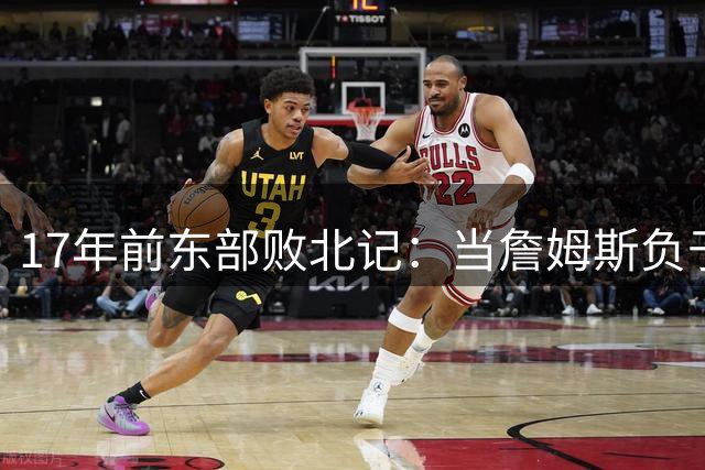17年前东部败北记：当詹姆斯负于绿军时 今日新星尚在蹒跚学步