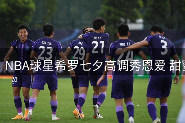 NBA球星希罗七夕高调秀恩爱 甜蜜恋情引球迷热议