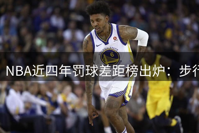 NBA近四年罚球差距榜出炉：步行者勇士活塞位列倒数前三