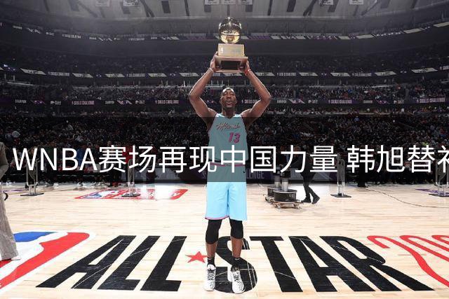 WNBA赛场再现中国力量 韩旭替补22分钟贡献关键攻防+29正负值冠绝全场